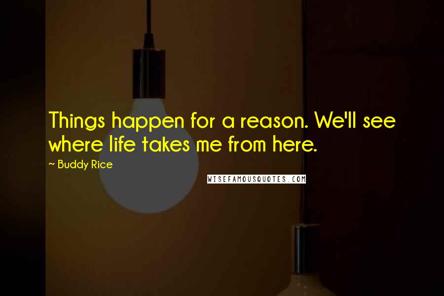 Buddy Rice Quotes: Things happen for a reason. We'll see where life takes me from here.