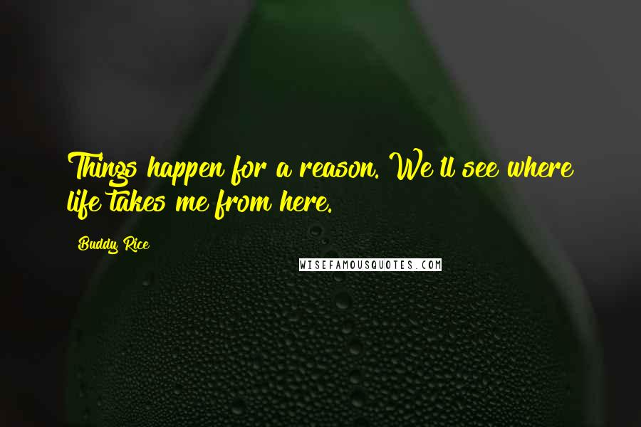 Buddy Rice Quotes: Things happen for a reason. We'll see where life takes me from here.