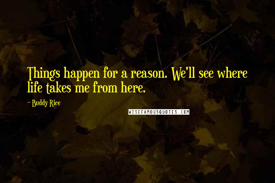 Buddy Rice Quotes: Things happen for a reason. We'll see where life takes me from here.