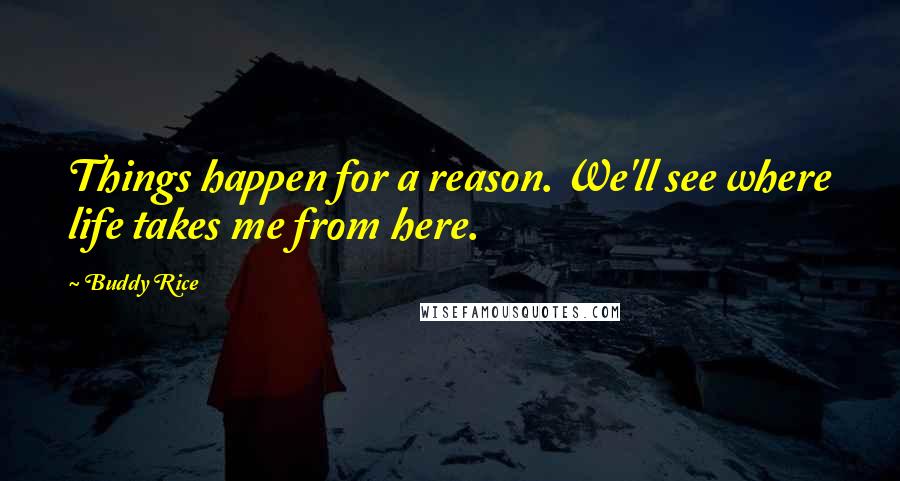 Buddy Rice Quotes: Things happen for a reason. We'll see where life takes me from here.