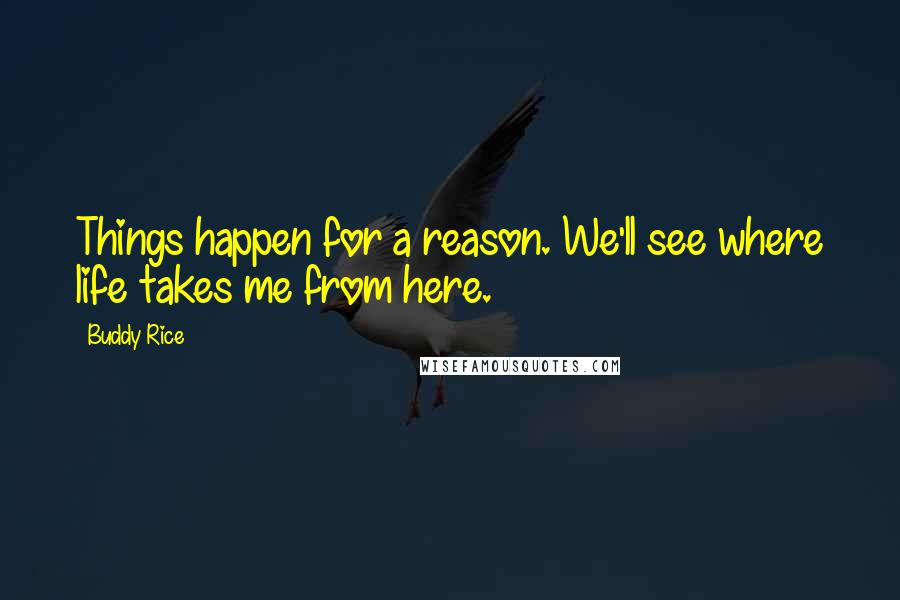 Buddy Rice Quotes: Things happen for a reason. We'll see where life takes me from here.