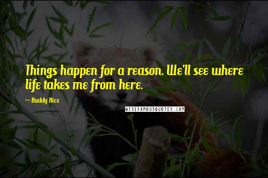 Buddy Rice Quotes: Things happen for a reason. We'll see where life takes me from here.