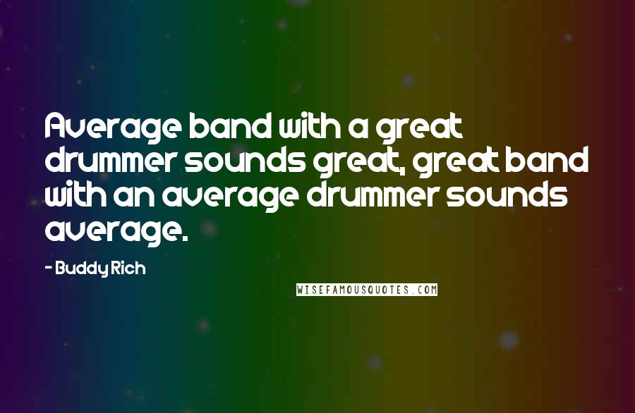 Buddy Rich Quotes: Average band with a great drummer sounds great, great band with an average drummer sounds average.