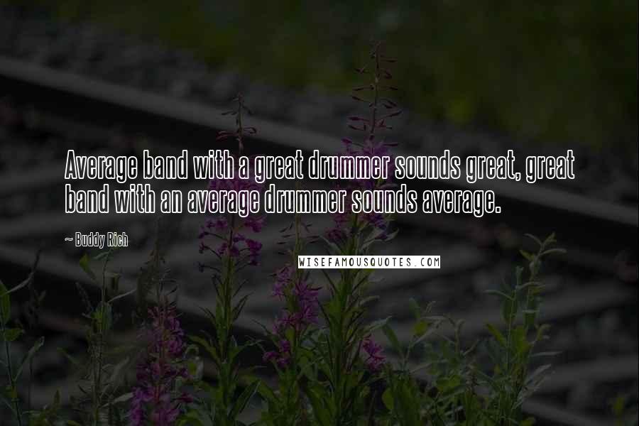 Buddy Rich Quotes: Average band with a great drummer sounds great, great band with an average drummer sounds average.