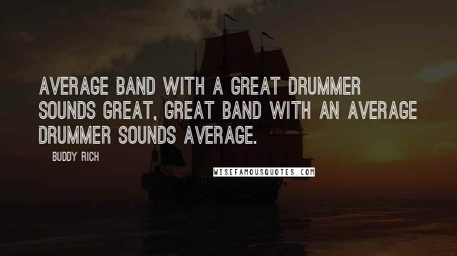 Buddy Rich Quotes: Average band with a great drummer sounds great, great band with an average drummer sounds average.