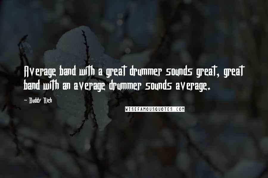 Buddy Rich Quotes: Average band with a great drummer sounds great, great band with an average drummer sounds average.