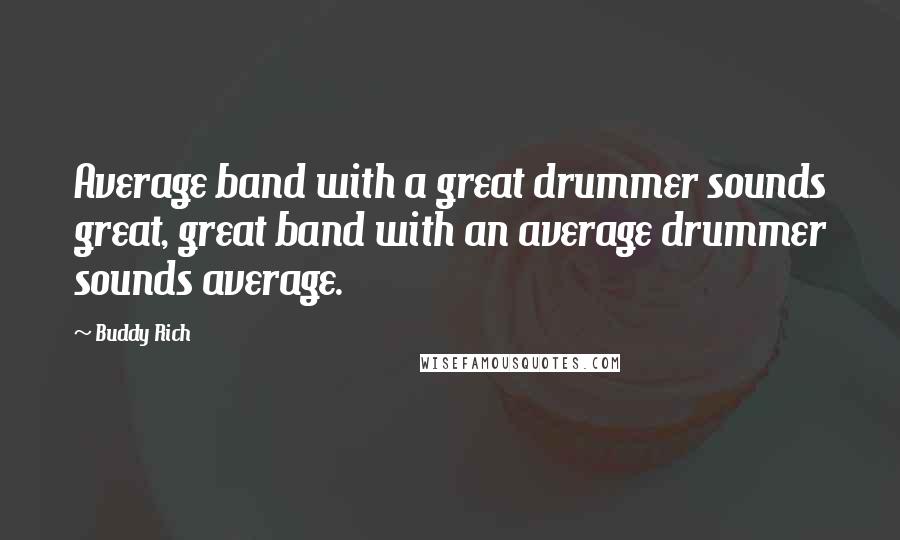 Buddy Rich Quotes: Average band with a great drummer sounds great, great band with an average drummer sounds average.