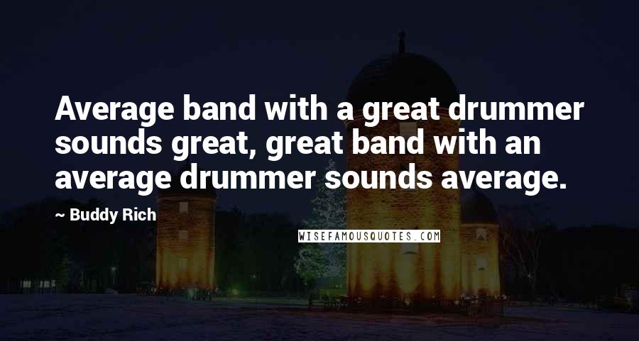 Buddy Rich Quotes: Average band with a great drummer sounds great, great band with an average drummer sounds average.