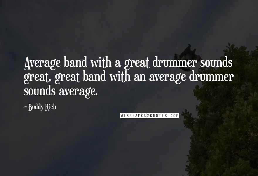 Buddy Rich Quotes: Average band with a great drummer sounds great, great band with an average drummer sounds average.