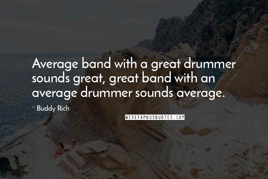 Buddy Rich Quotes: Average band with a great drummer sounds great, great band with an average drummer sounds average.