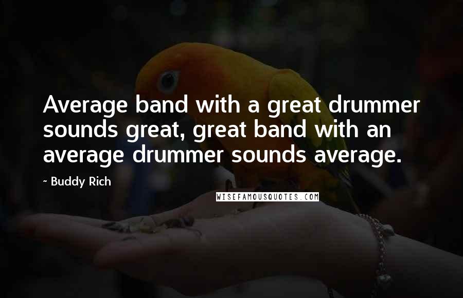 Buddy Rich Quotes: Average band with a great drummer sounds great, great band with an average drummer sounds average.