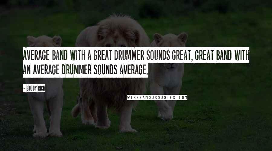 Buddy Rich Quotes: Average band with a great drummer sounds great, great band with an average drummer sounds average.