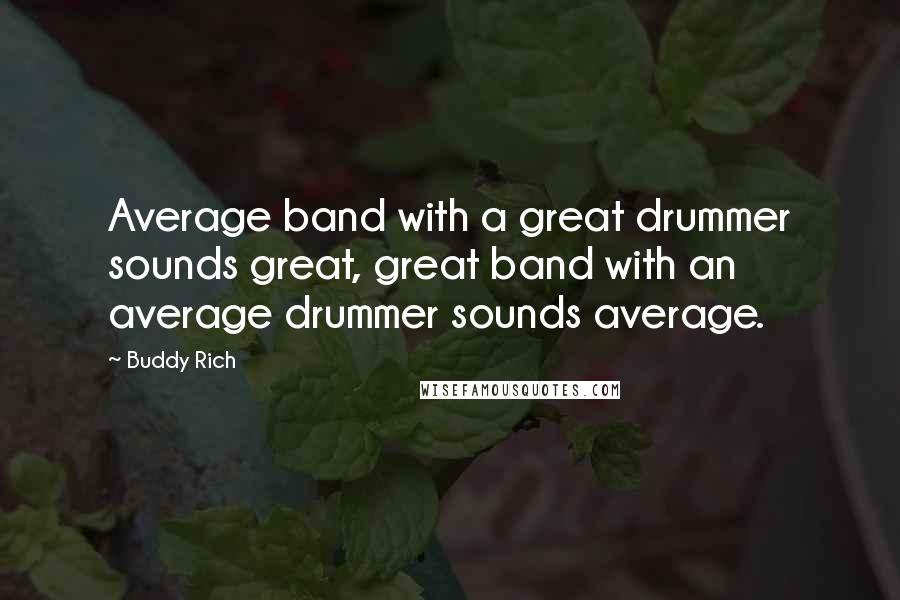 Buddy Rich Quotes: Average band with a great drummer sounds great, great band with an average drummer sounds average.