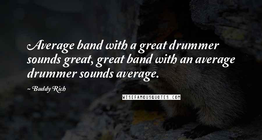 Buddy Rich Quotes: Average band with a great drummer sounds great, great band with an average drummer sounds average.