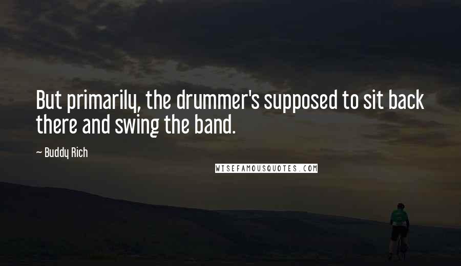 Buddy Rich Quotes: But primarily, the drummer's supposed to sit back there and swing the band.