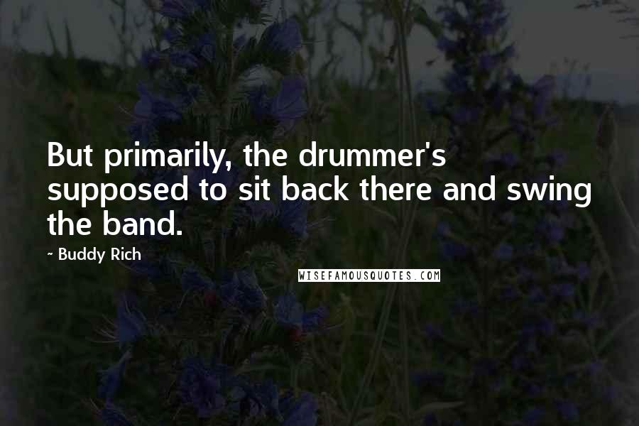 Buddy Rich Quotes: But primarily, the drummer's supposed to sit back there and swing the band.