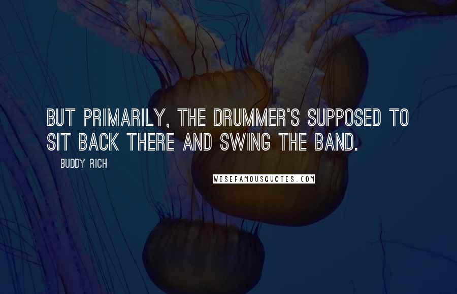 Buddy Rich Quotes: But primarily, the drummer's supposed to sit back there and swing the band.