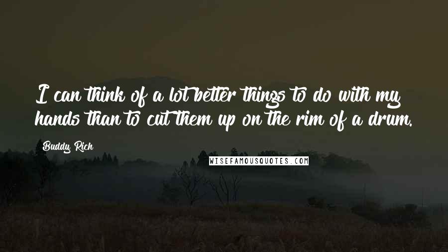 Buddy Rich Quotes: I can think of a lot better things to do with my hands than to cut them up on the rim of a drum.