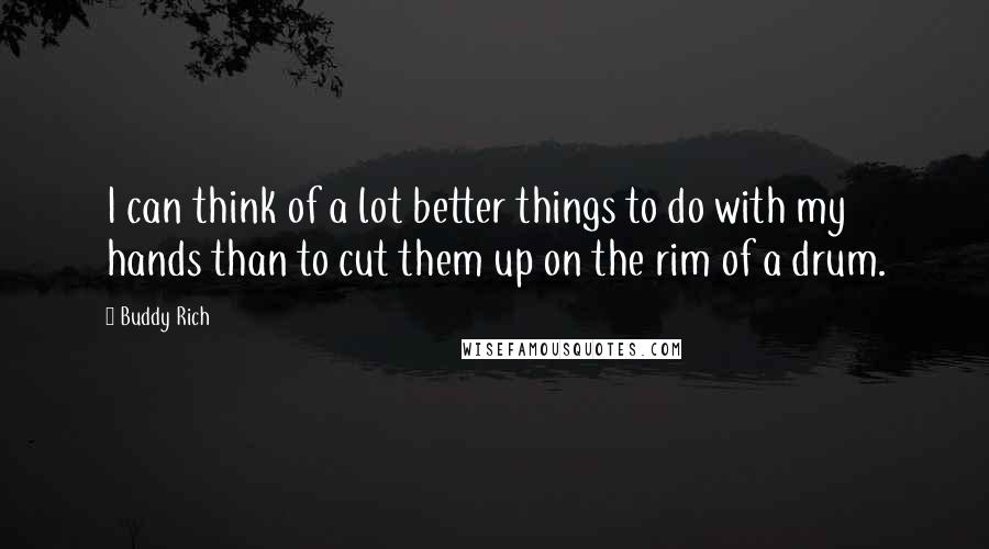 Buddy Rich Quotes: I can think of a lot better things to do with my hands than to cut them up on the rim of a drum.