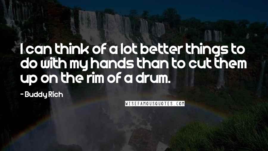 Buddy Rich Quotes: I can think of a lot better things to do with my hands than to cut them up on the rim of a drum.