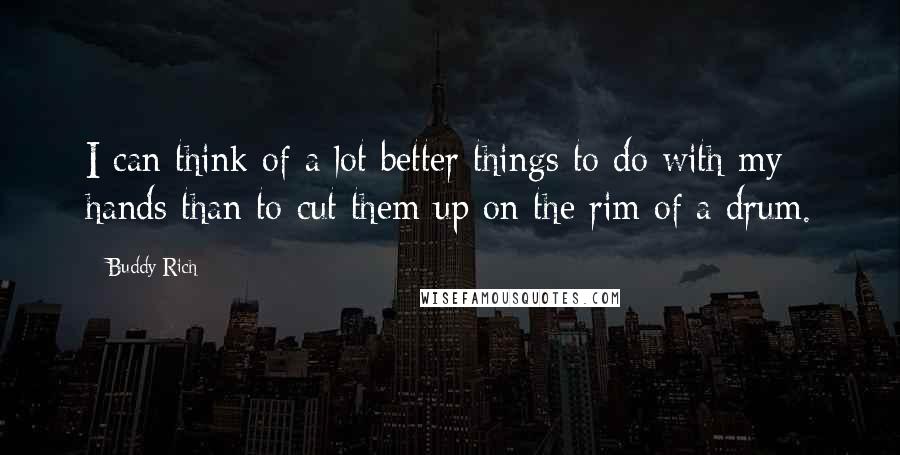 Buddy Rich Quotes: I can think of a lot better things to do with my hands than to cut them up on the rim of a drum.