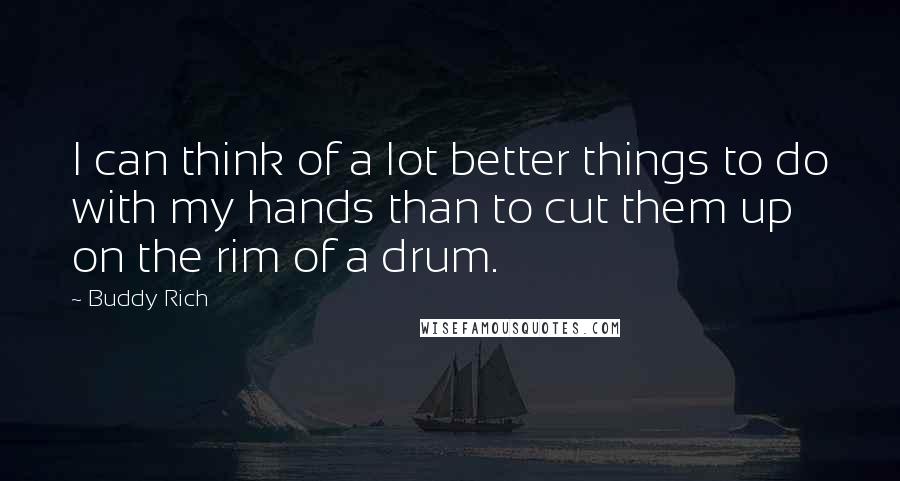 Buddy Rich Quotes: I can think of a lot better things to do with my hands than to cut them up on the rim of a drum.