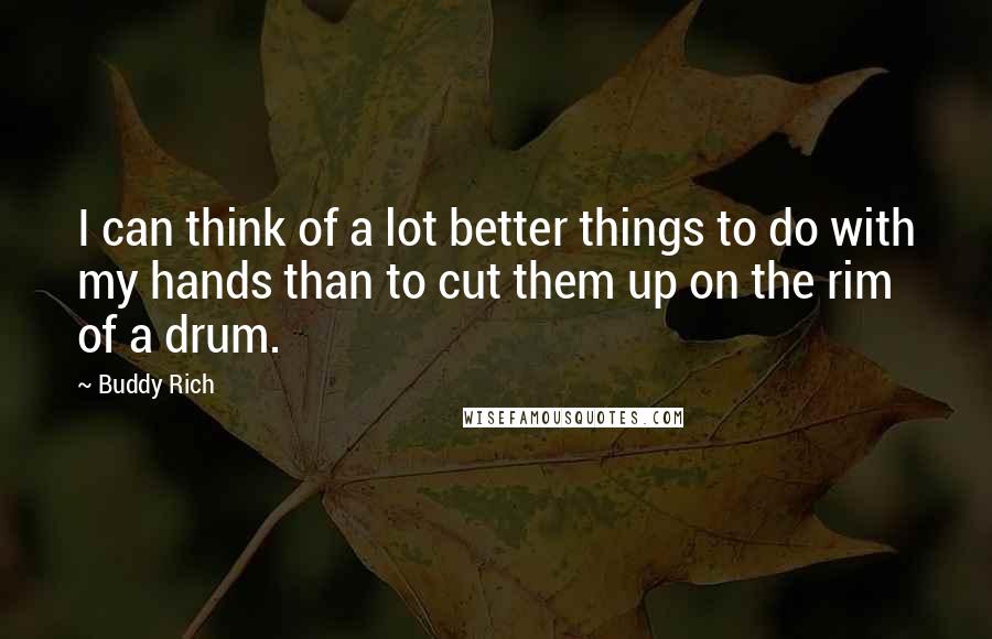 Buddy Rich Quotes: I can think of a lot better things to do with my hands than to cut them up on the rim of a drum.