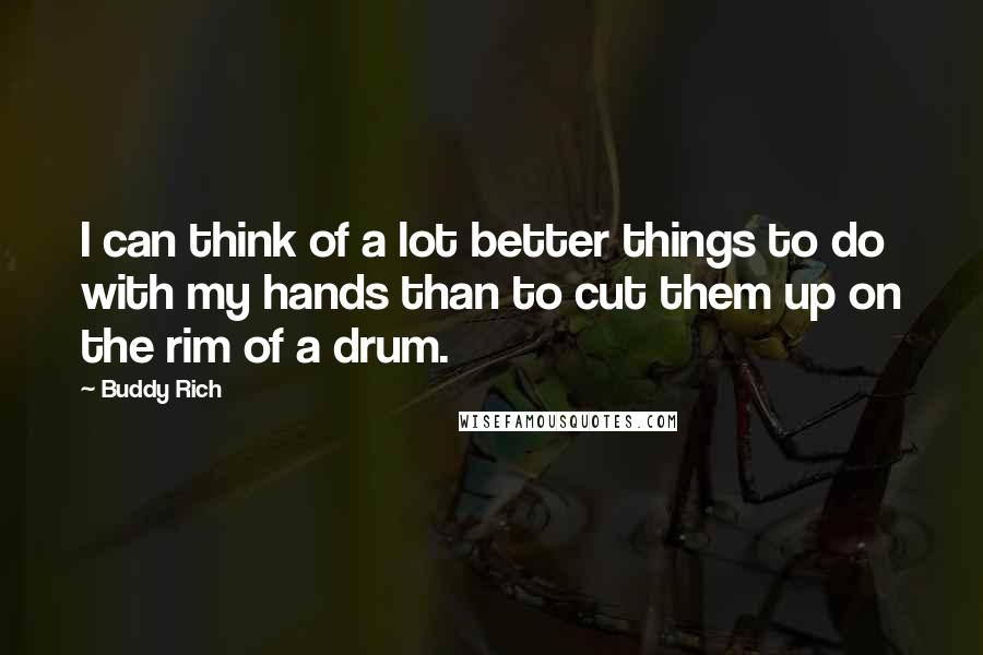 Buddy Rich Quotes: I can think of a lot better things to do with my hands than to cut them up on the rim of a drum.