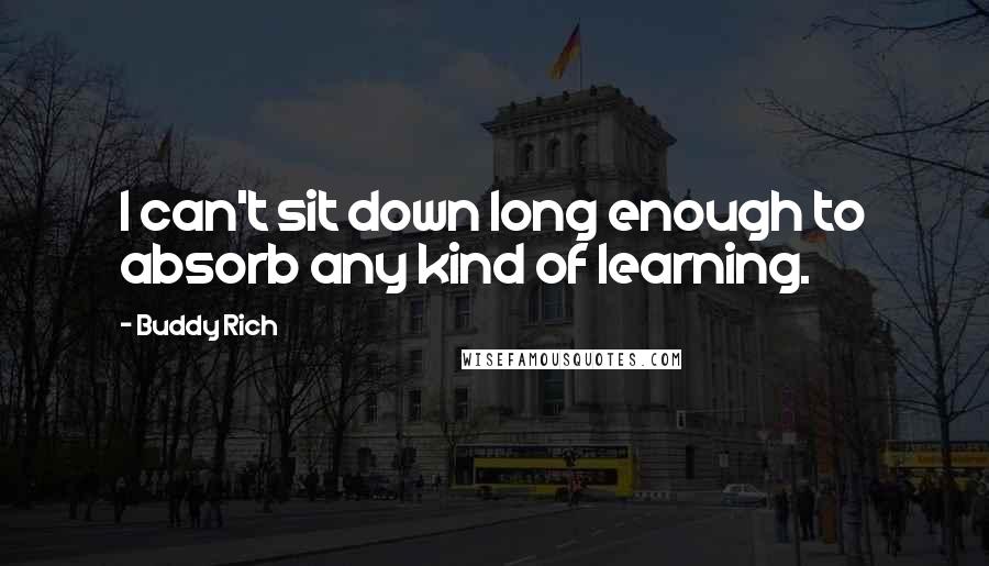 Buddy Rich Quotes: I can't sit down long enough to absorb any kind of learning.