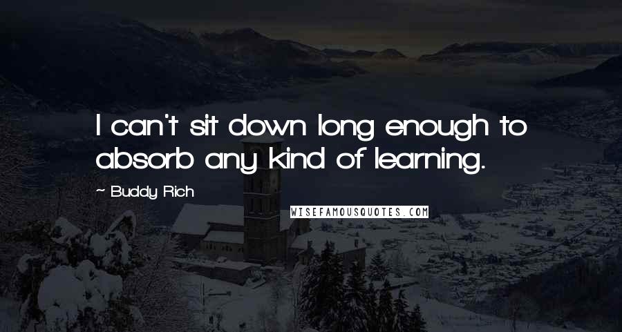 Buddy Rich Quotes: I can't sit down long enough to absorb any kind of learning.