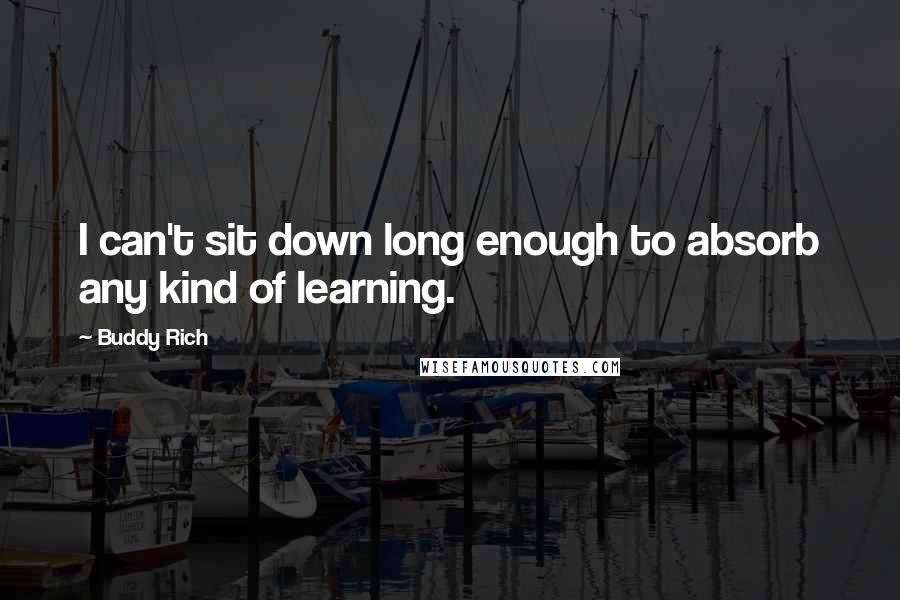 Buddy Rich Quotes: I can't sit down long enough to absorb any kind of learning.