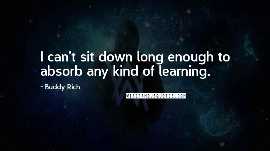 Buddy Rich Quotes: I can't sit down long enough to absorb any kind of learning.