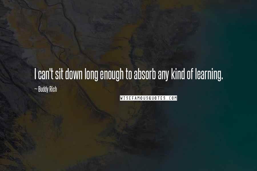 Buddy Rich Quotes: I can't sit down long enough to absorb any kind of learning.