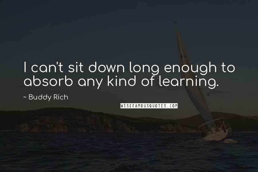 Buddy Rich Quotes: I can't sit down long enough to absorb any kind of learning.