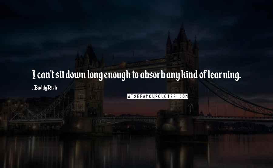 Buddy Rich Quotes: I can't sit down long enough to absorb any kind of learning.