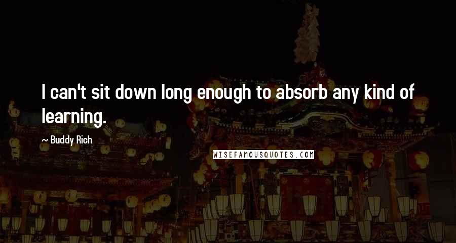 Buddy Rich Quotes: I can't sit down long enough to absorb any kind of learning.