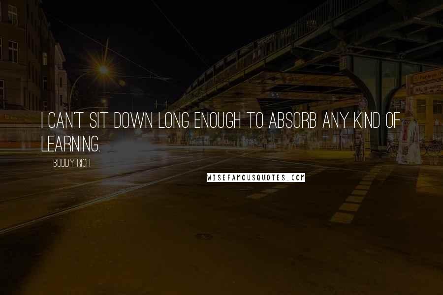 Buddy Rich Quotes: I can't sit down long enough to absorb any kind of learning.