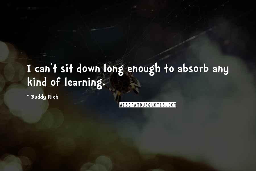 Buddy Rich Quotes: I can't sit down long enough to absorb any kind of learning.