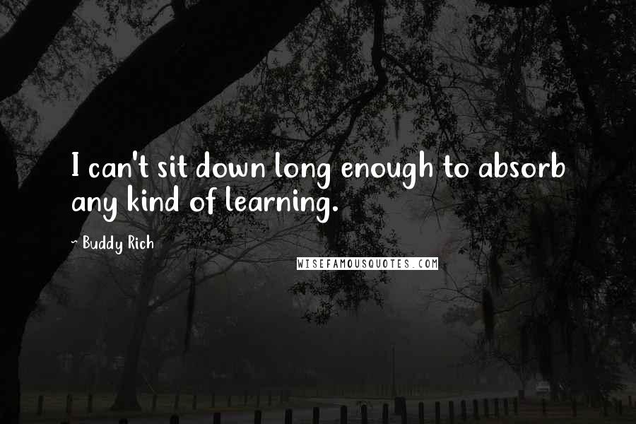 Buddy Rich Quotes: I can't sit down long enough to absorb any kind of learning.