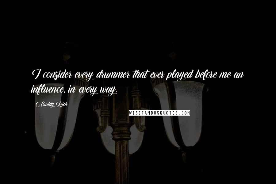 Buddy Rich Quotes: I consider every drummer that ever played before me an influence, in every way.