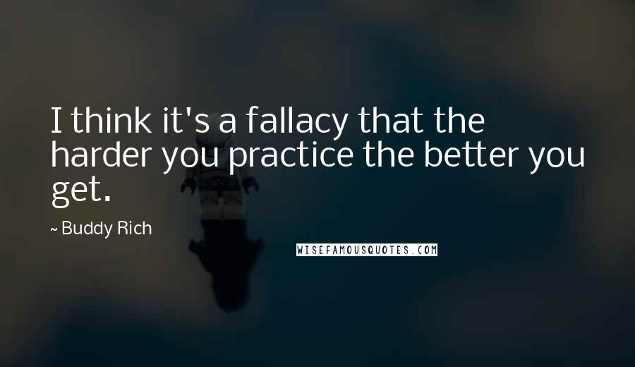 Buddy Rich Quotes: I think it's a fallacy that the harder you practice the better you get.