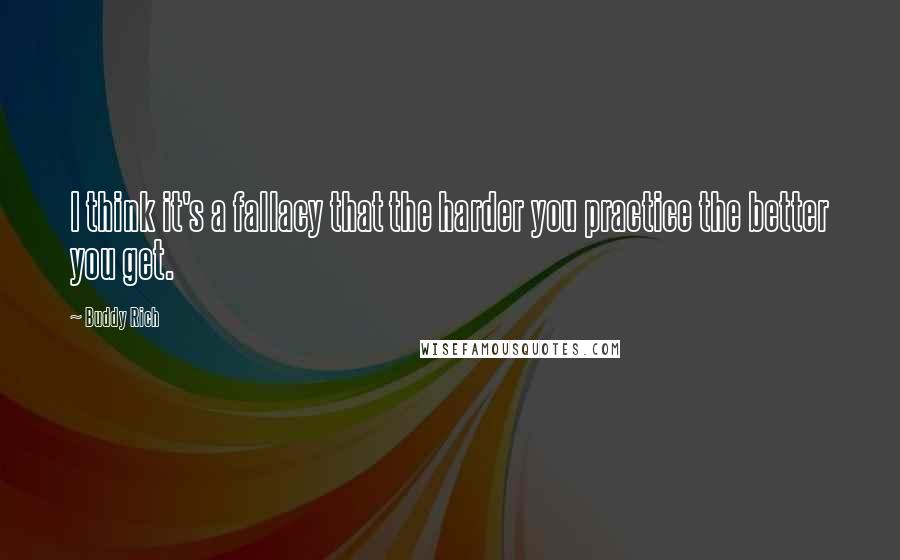 Buddy Rich Quotes: I think it's a fallacy that the harder you practice the better you get.