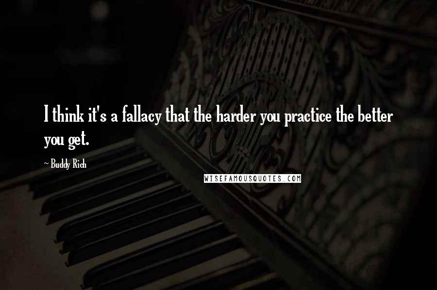 Buddy Rich Quotes: I think it's a fallacy that the harder you practice the better you get.