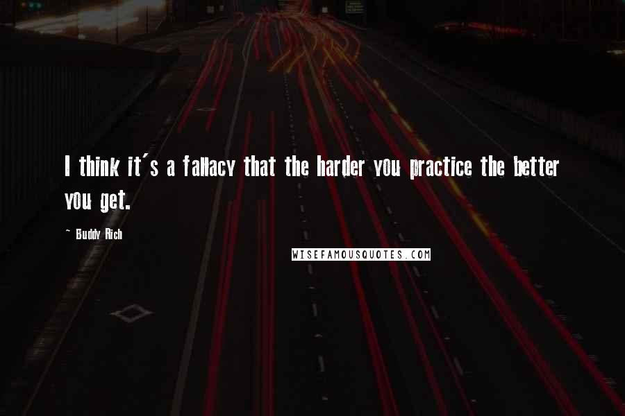 Buddy Rich Quotes: I think it's a fallacy that the harder you practice the better you get.