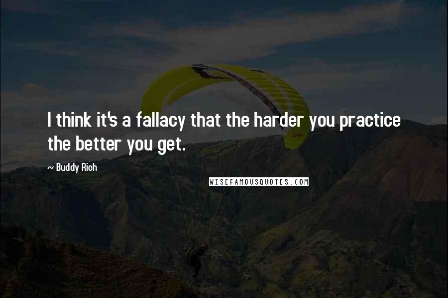 Buddy Rich Quotes: I think it's a fallacy that the harder you practice the better you get.