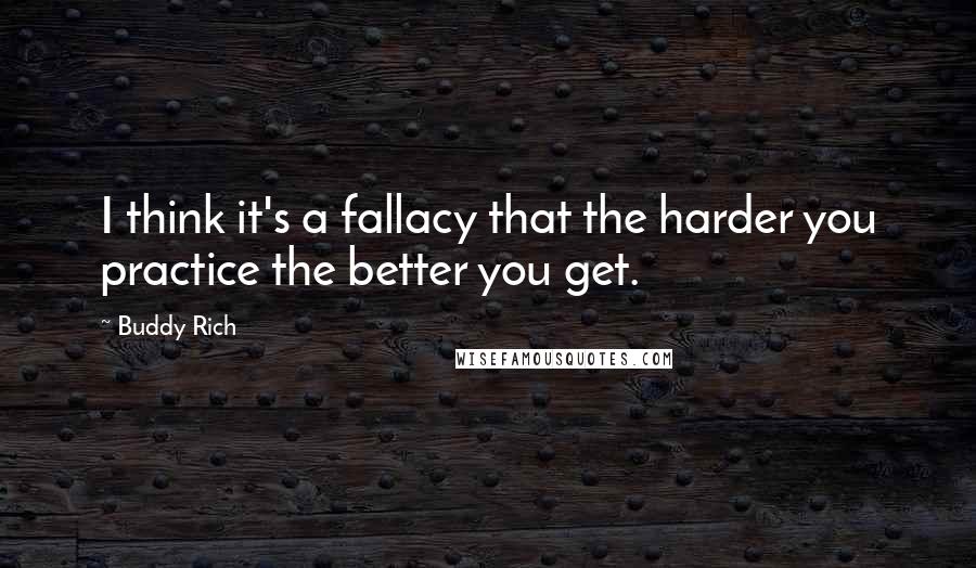 Buddy Rich Quotes: I think it's a fallacy that the harder you practice the better you get.