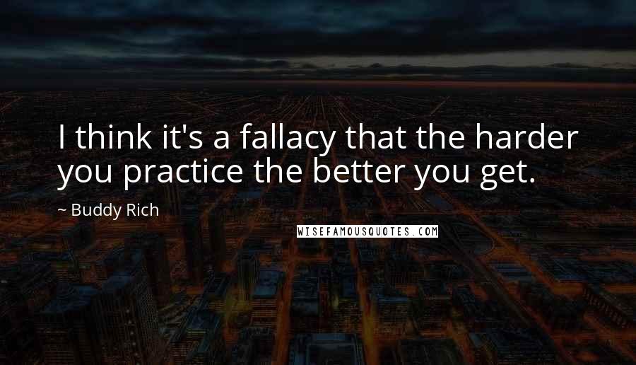 Buddy Rich Quotes: I think it's a fallacy that the harder you practice the better you get.