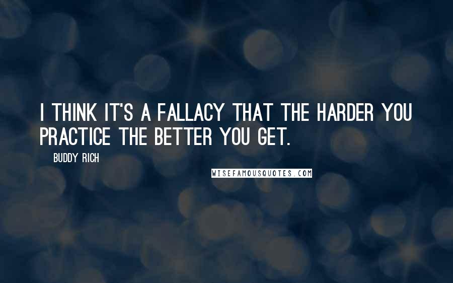 Buddy Rich Quotes: I think it's a fallacy that the harder you practice the better you get.