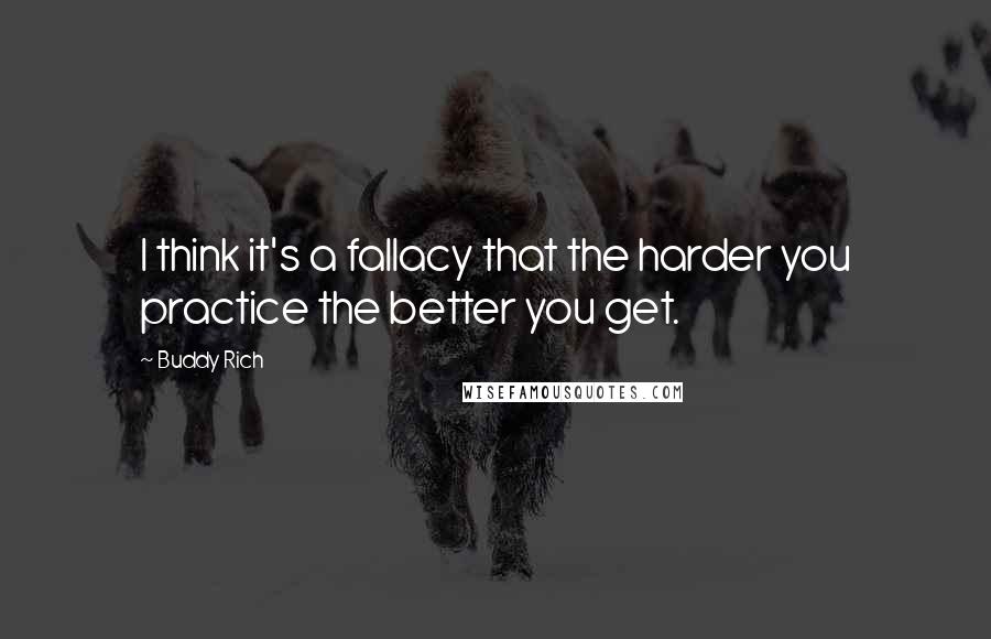 Buddy Rich Quotes: I think it's a fallacy that the harder you practice the better you get.