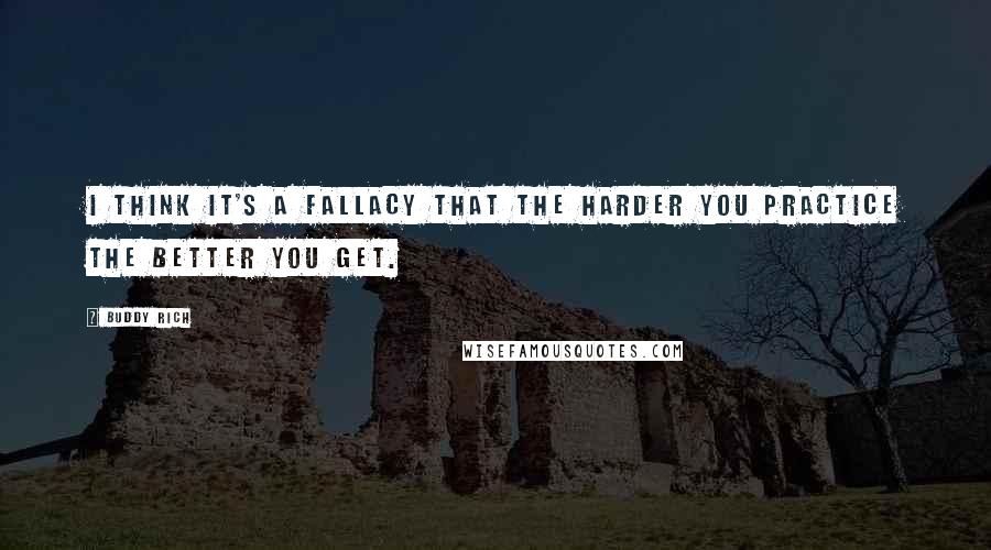 Buddy Rich Quotes: I think it's a fallacy that the harder you practice the better you get.